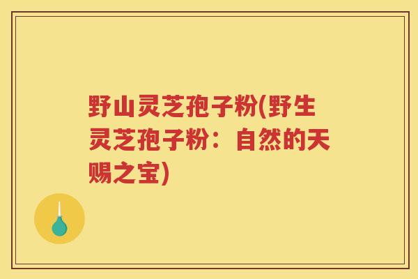 野山灵芝孢子粉(野生灵芝孢子粉：自然的天赐之宝)
