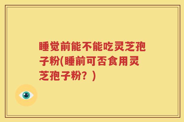 睡觉前能不能吃灵芝孢子粉(睡前可否食用灵芝孢子粉？)