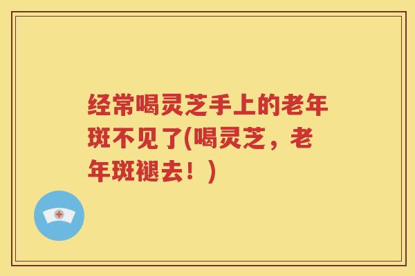 经常喝灵芝手上的老年斑不见了(喝灵芝，老年斑褪去！)