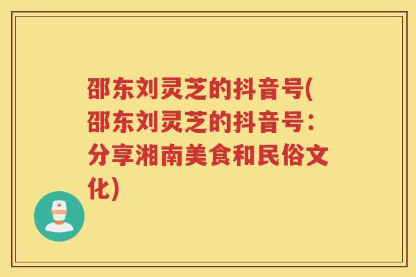 邵东刘灵芝的抖音号(邵东刘灵芝的抖音号：分享湘南美食和民俗文化)