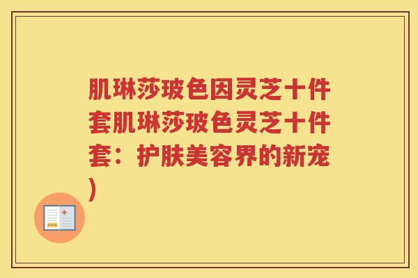 肌琳莎玻色因灵芝十件套肌琳莎玻色灵芝十件套：护肤美容界的新宠)
