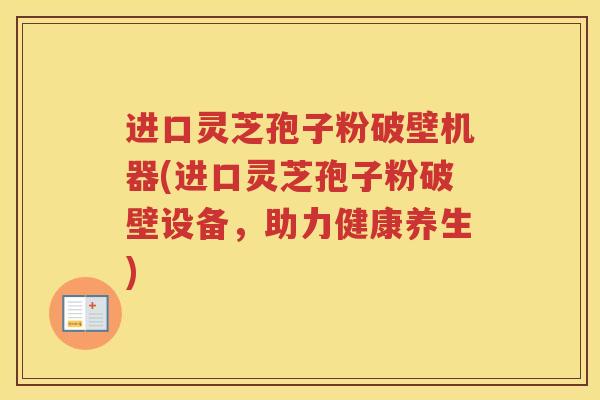 进口灵芝孢子粉破壁机器(进口灵芝孢子粉破壁设备，助力健康养生)