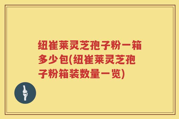 纽崔莱灵芝孢子粉一箱多少包(纽崔莱灵芝孢子粉箱装数量一览)