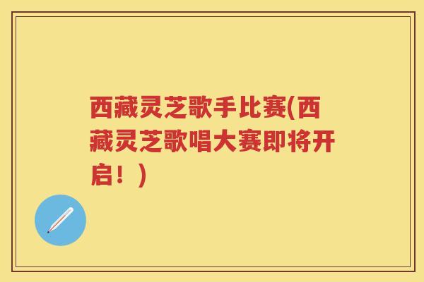 西藏灵芝歌手比赛(西藏灵芝歌唱大赛即将开启！)