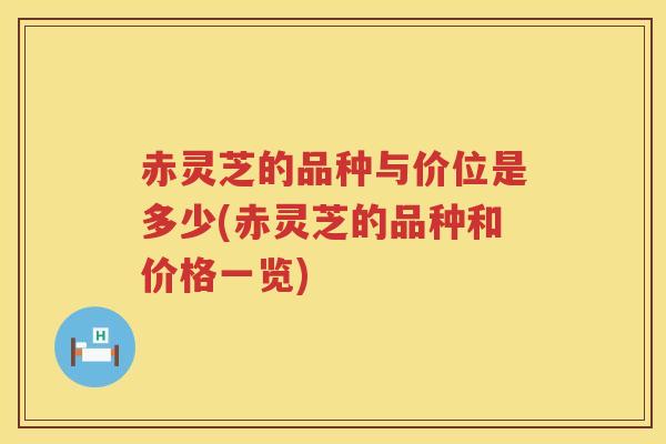 赤灵芝的品种与价位是多少(赤灵芝的品种和价格一览)
