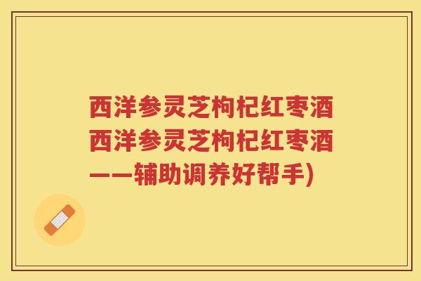 西洋参灵芝枸杞红枣酒西洋参灵芝枸杞红枣酒——辅助调养好帮手)