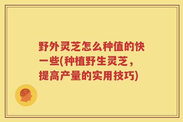 野外灵芝怎么种值的快一些(种植野生灵芝，提高产量的实用技巧)