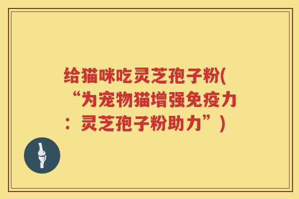 给猫咪吃灵芝孢子粉(“为宠物猫增强免疫力：灵芝孢子粉助力”)