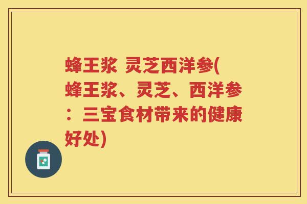 蜂王浆 灵芝西洋参(蜂王浆、灵芝、西洋参：三宝食材带来的健康好处)