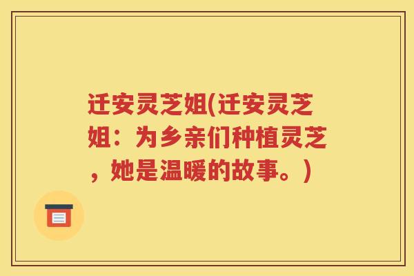 迁安灵芝姐(迁安灵芝姐：为乡亲们种植灵芝，她是温暖的故事。)