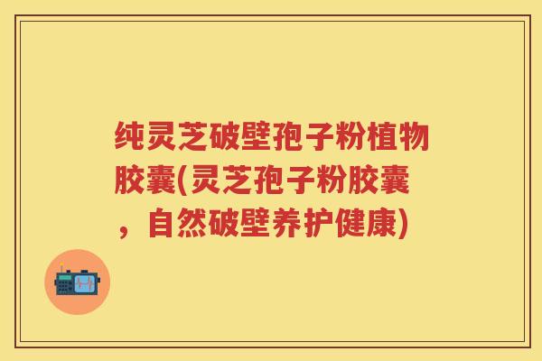 纯灵芝破壁孢子粉植物胶囊(灵芝孢子粉胶囊，自然破壁养护健康)