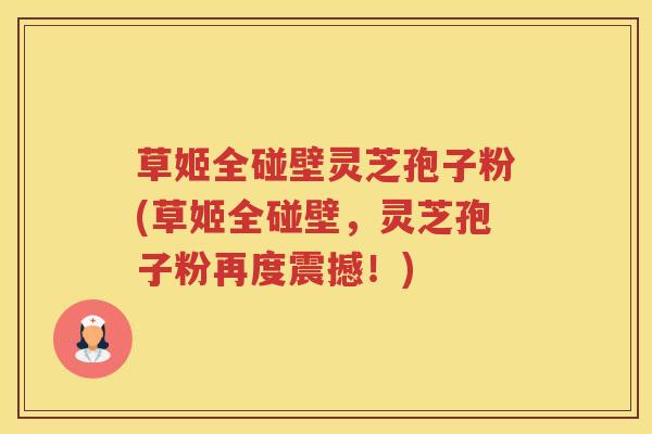 草姬全碰壁灵芝孢子粉(草姬全碰壁，灵芝孢子粉再度震撼！)