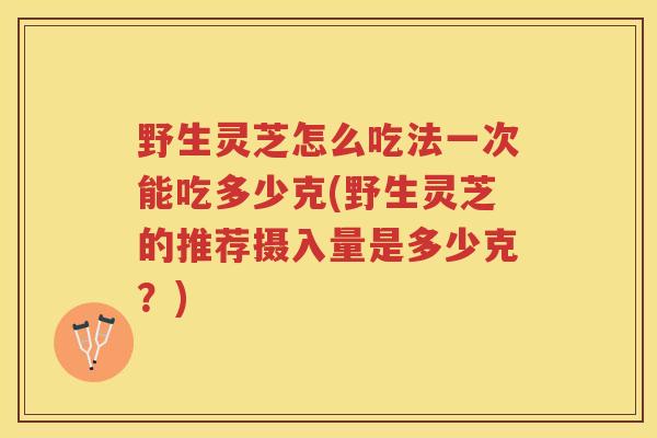 野生灵芝怎么吃法一次能吃多少克(野生灵芝的推荐摄入量是多少克？)