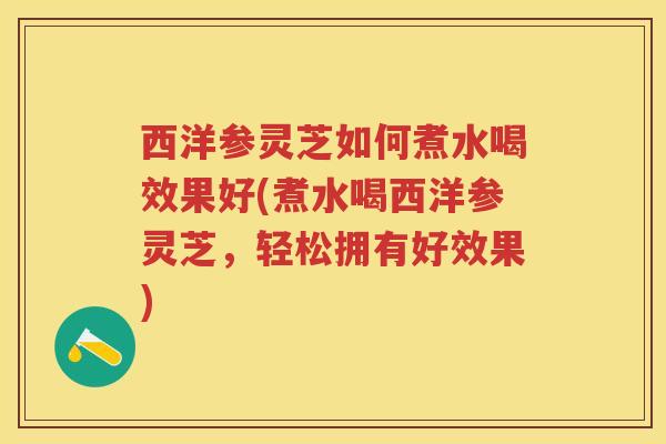 西洋参灵芝如何煮水喝效果好(煮水喝西洋参灵芝，轻松拥有好效果)