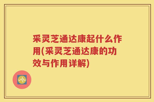 采灵芝通达康起什么作用(采灵芝通达康的功效与作用详解)