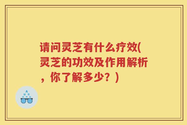 请问灵芝有什么疗效(灵芝的功效及作用解析，你了解多少？)