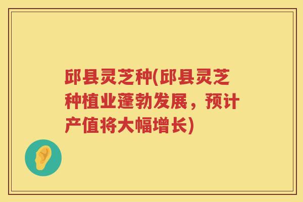 邱县灵芝种(邱县灵芝种植业蓬勃发展，预计产值将大幅增长)