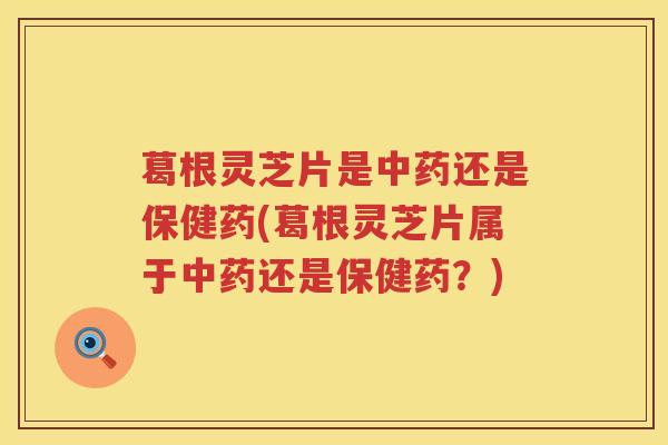 葛根灵芝片是中药还是保健药(葛根灵芝片属于中药还是保健药？)