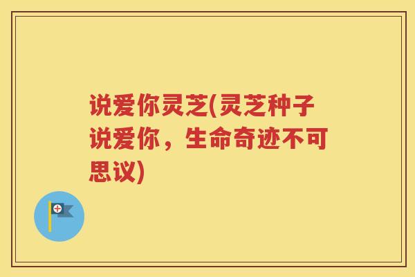 说爱你灵芝(灵芝种子说爱你，生命奇迹不可思议)