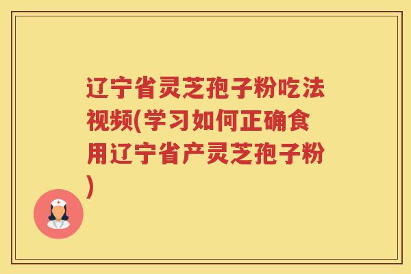 辽宁省灵芝孢子粉吃法视频(学习如何正确食用辽宁省产灵芝孢子粉)