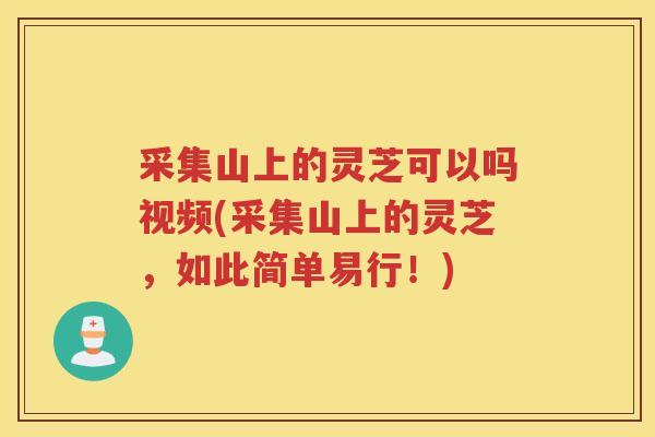采集山上的灵芝可以吗视频(采集山上的灵芝，如此简单易行！)