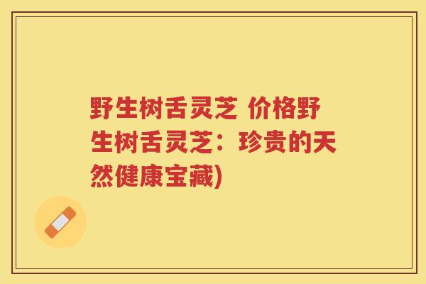 野生树舌灵芝 价格野生树舌灵芝：珍贵的天然健康宝藏)