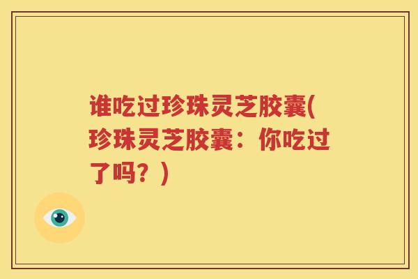 谁吃过珍珠灵芝胶囊(珍珠灵芝胶囊：你吃过了吗？)
