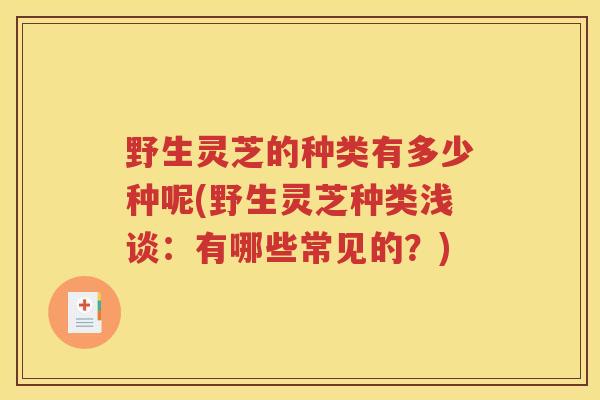 野生灵芝的种类有多少种呢(野生灵芝种类浅谈:有哪些常见的?) 野生灵芝的种类有多少种呢(野生灵芝种类浅谈:有哪些常见的?)