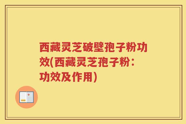 西藏灵芝破壁孢子粉功效(西藏灵芝孢子粉：功效及作用)