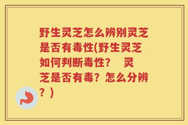野生灵芝怎么辨别灵芝是否有毒性(野生灵芝如何判断毒性？  灵芝是否有毒？怎么分辨？)