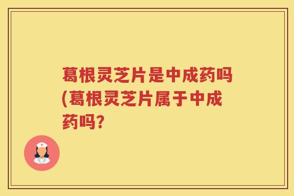 葛根灵芝片是中成药吗(葛根灵芝片属于中成药吗？