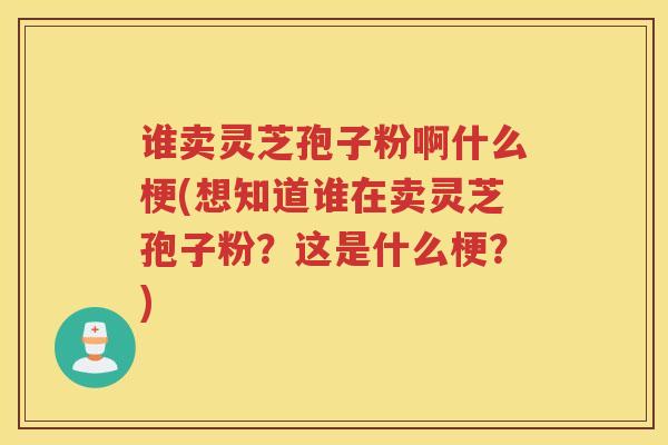 谁卖灵芝孢子粉啊什么梗(想知道谁在卖灵芝孢子粉？这是什么梗？)
