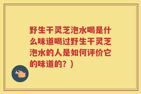 野生干灵芝泡水喝是什么味道喝过野生干灵芝泡水的人是如何评价它的味道的？)