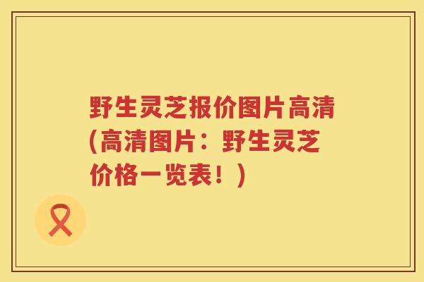 野生灵芝报价图片高清(高清图片：野生灵芝价格一览表！)