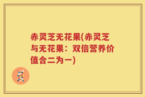 赤灵芝无花果(赤灵芝与无花果：双倍营养价值合二为一)