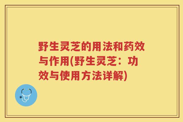 野生灵芝的用法和药效与作用(野生灵芝：功效与使用方法详解)