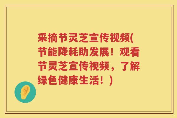 采摘节灵芝宣传视频(节能降耗助发展！观看节灵芝宣传视频，了解绿色健康生活！)