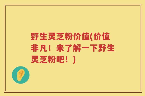 野生灵芝粉价值(价值非凡！来了解一下野生灵芝粉吧！)