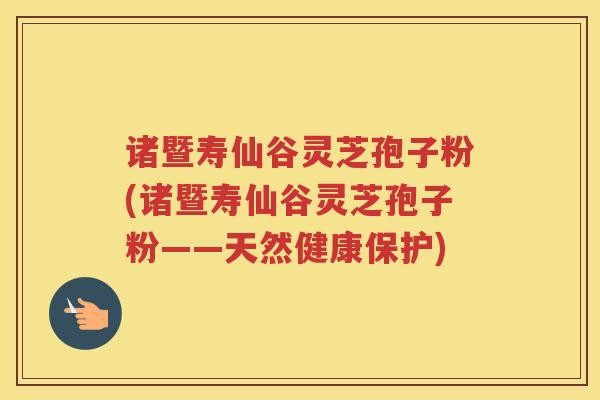诸暨寿仙谷灵芝孢子粉(诸暨寿仙谷灵芝孢子粉——天然健康保护)