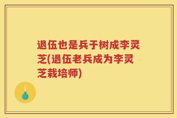 退伍也是兵于树成李灵芝(退伍老兵成为李灵芝栽培师)