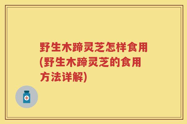 野生木蹄灵芝怎样食用(野生木蹄灵芝的食用方法详解)