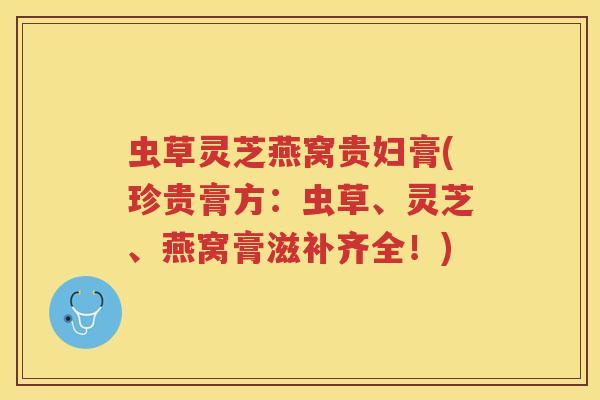 虫草灵芝燕窝贵妇膏(珍贵膏方：虫草、灵芝、燕窝膏滋补齐全！)