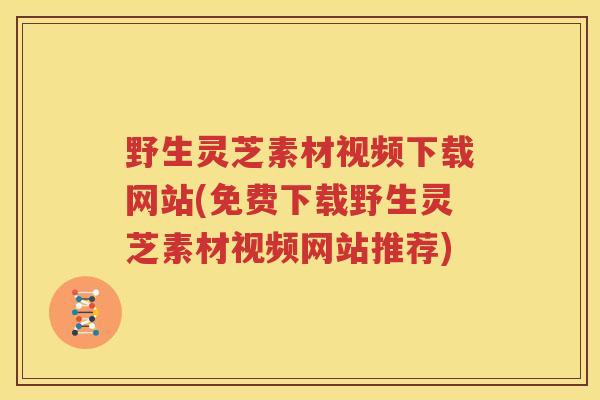 野生灵芝素材视频下载网站(免费下载野生灵芝素材视频网站推荐)