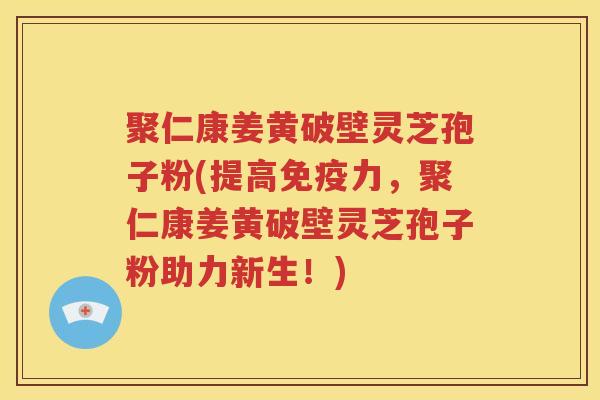 聚仁康姜黄破壁灵芝孢子粉(提高免疫力，聚仁康姜黄破壁灵芝孢子粉助力新生！)