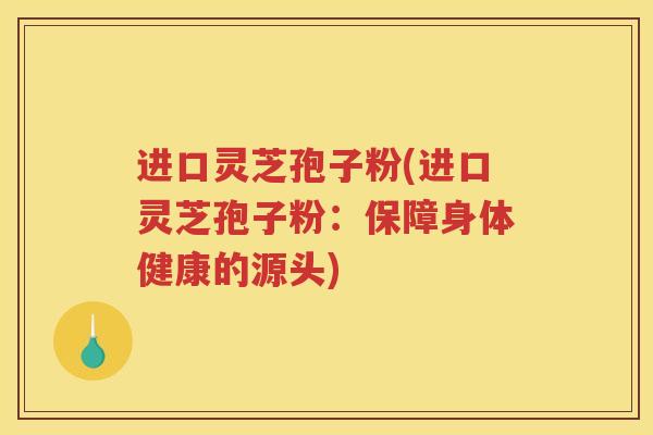 进口灵芝孢子粉(进口灵芝孢子粉：保障身体健康的源头)