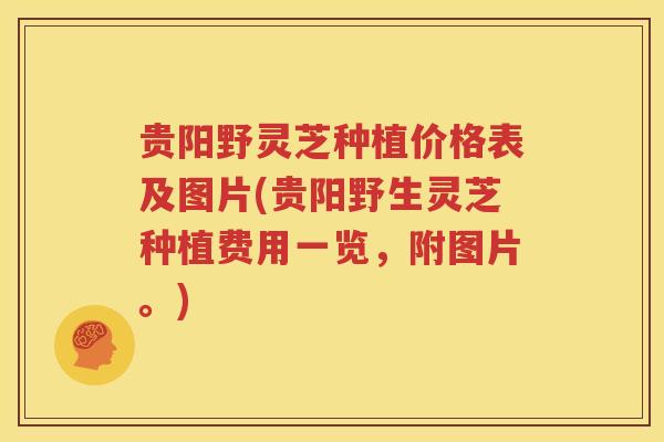 贵阳野灵芝种植价格表及图片(贵阳野生灵芝种植费用一览，附图片。)