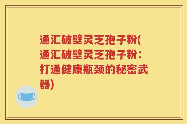 通汇破壁灵芝孢子粉(通汇破壁灵芝孢子粉：打通健康瓶颈的秘密武器)
