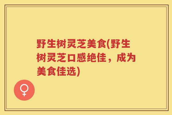 野生树灵芝美食(野生树灵芝口感绝佳，成为美食佳选)
