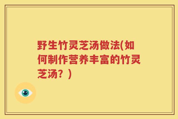 野生竹灵芝汤做法(如何制作营养丰富的竹灵芝汤？)