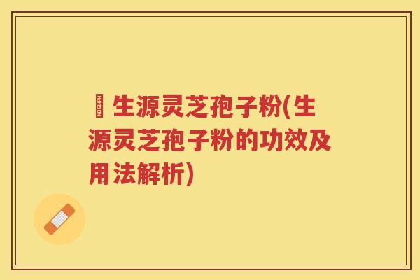 褀生源灵芝孢子粉(生源灵芝孢子粉的功效及用法解析)